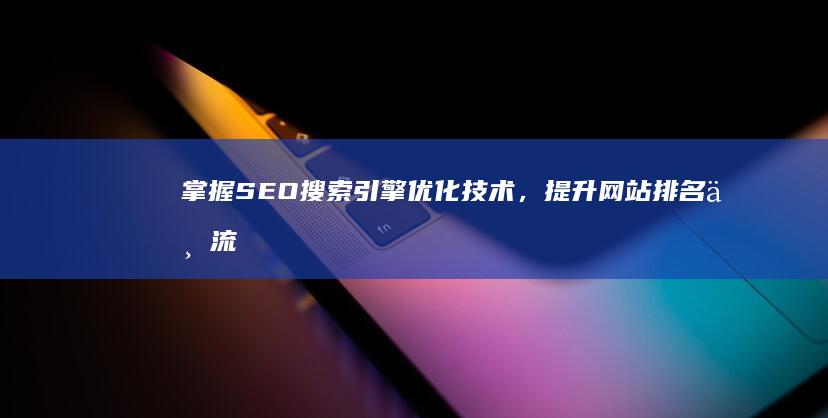 掌握SEO搜索引擎优化技术，提升网站排名与流量