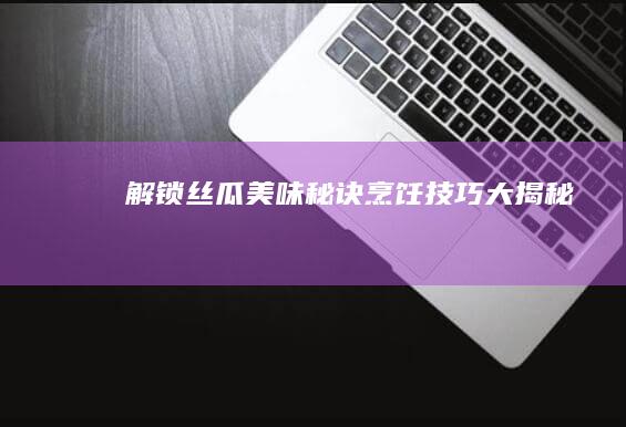 解锁丝瓜美味秘诀：烹饪技巧大揭秘！